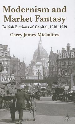 Modernism and Market Fantasy: British Fictions of Capital, 1910-1939 by Mickalites, C.