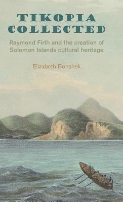 Tikopia Collected: Raymond Firth and the Creation of Solomon Islands Cultural Heritage by Bonshek, Elizabeth