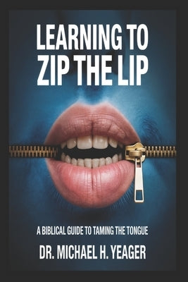 Learning to Zip the Lip: A Biblical Guide to Taming the Tongue by Yeager, Michael H.