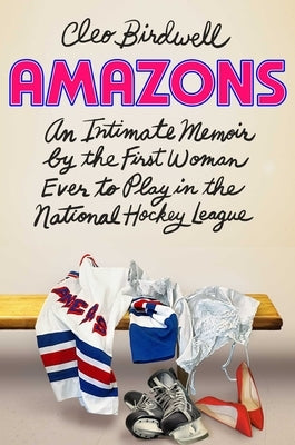 Amazons: An Intimate Memoir by the First Woman Ever to Play in the National Hockey League by Birdwell, Cleo