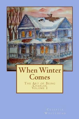 When Winter Comes: The Art of Being Charlee by Whitehead, Celestia O.