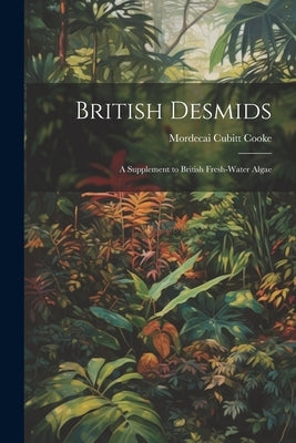 British Desmids: A Supplement to British Fresh-Water Algae by Cooke, Mordecai Cubitt
