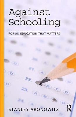 Against Schooling: For an Education That Matters by Aronowitz, Stanley