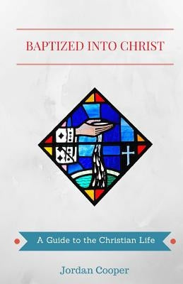 Baptized into Christ: A Guide to the Christian Life by Cooper, Jordan B.