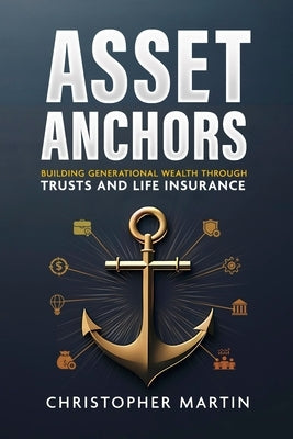 Asset Anchors: Building Generational Wealth through Trusts and Life Insurance by Martin, Christopher