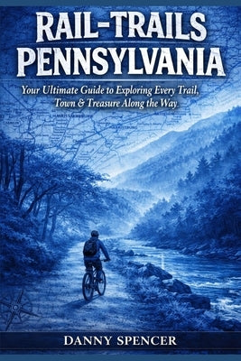 Rail-Trails Pennsylvania: Your Ultimate Guide to Exploring Every Trail, Town & Treasure along the Way by Spencer, Danny
