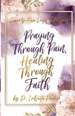 Seventy-Five Days of Prayers: Praying Through Pain, Healing Through Faith by Parks, Laquita Shanell