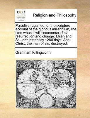 Paradise Regained: Or the Scripture Account of the Glorious Millennium, the Time When It Will Commence; First Resurrection and Change: El by Killingworth, Grantham