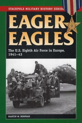 Eager Eagles: The Us Eighth Air Force in Europe, 1941-43 by Bowman, Martin