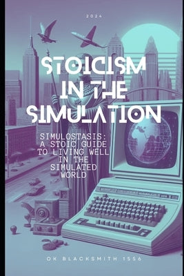Stoicism in the Simulation: Simulostasis: A Stoic Guide to Living Well in the Simulated World by Blacksmith 1556, Ok