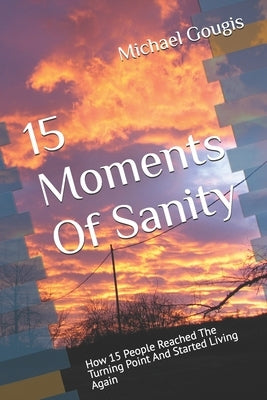 15 Moments Of Sanity: How 15 People Reached The Turning Point And Started Living Again by Gougis, Michael