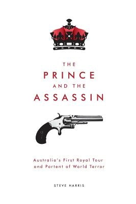 The Prince and The Assassin: Australia's First Royal Tour and Portent of World Terror by Harris, Steve