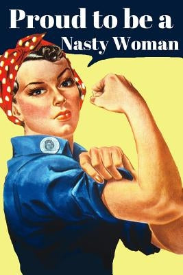 Proud To Be A Nasty Woman: Rosie The Riveter Jounal by Journals, Royanne