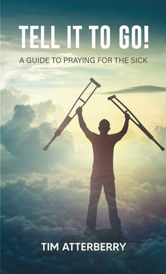 Tell it to Go!: A Guide to Praying for the Sick by Atterberry, Tim