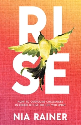 Rise: How to Overcome Challenges in Order to Live the Life You Want by Rainer, Nia
