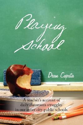 Playing School: A teacher's account of daily classroom struggles in our inner city public schools by Caputa, Dean