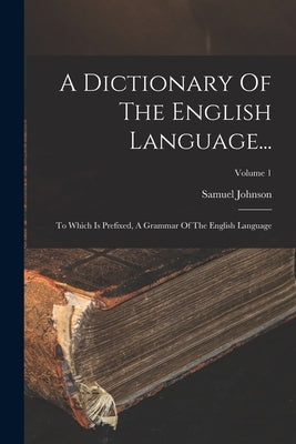 A Dictionary Of The English Language...: To Which Is Prefixed, A Grammar Of The English Language; Volume 1 by Johnson, Samuel