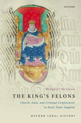 The King's Felons: Church, State and Criminal Confinement in Early Tudor England by McGlynn, Margaret