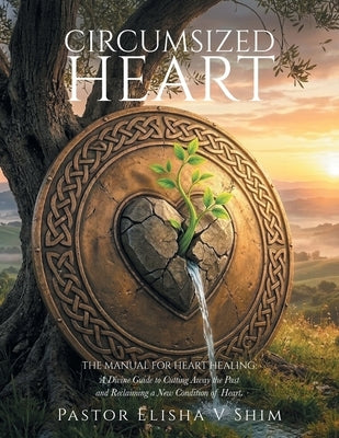 Circumsized Heart: The Manual for Heart Healing: A Divine Guide to Cutting Away the Past and Reclaiming a New Condition of Heart. by Shim, Pastor Elisha V.