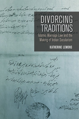 Divorcing Traditions: Islamic Marriage Law and the Making of Indian Secularism by Lemons, Katherine
