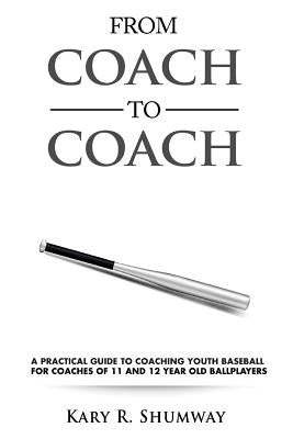 From Coach to Coach: A Practical Guide to Coaching Youth Baseball for Coaches of 11 and 12-year-old Ballplayers by Shumway, Kary R.