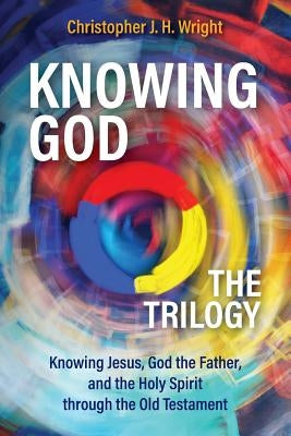 Knowing God - The Trilogy: Knowing Jesus, God the Father, and the Holy Spirit through the Old Testament by Wright, Christopher J. H.