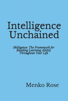 Intelligence Unchained: Skilligence: The Framework for Building Learning Ability Throughout Your Life by Rose, Sally