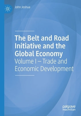 The Belt and Road Initiative and the Global Economy: Volume I - Trade and Economic Development by Joshua, John