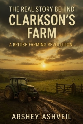 The Real Story Behind Clarkson's Farm: A British Farming Revolution by Ashveil, Arshey