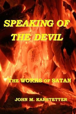Speaking of the Devil: The Works of Satan by Karstetter, John M.