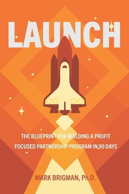 Launch: The Executives 10-Step Blueprint for Building a Profit-Focused Strategic Partnership Program in 90 Days by Brigman, Mark
