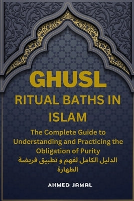 Ghusl, Ritual Baths in Islam: The Complete Guide to Understanding and Practicing the Obligation of Purity. by Jamal, Ahmed
