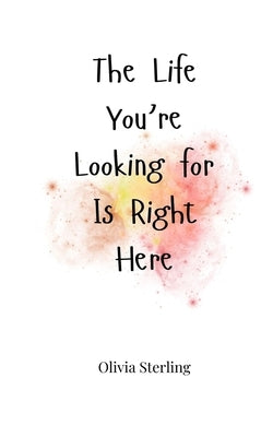 The Life You're Looking for Is Right Here by Sterling, Olivia