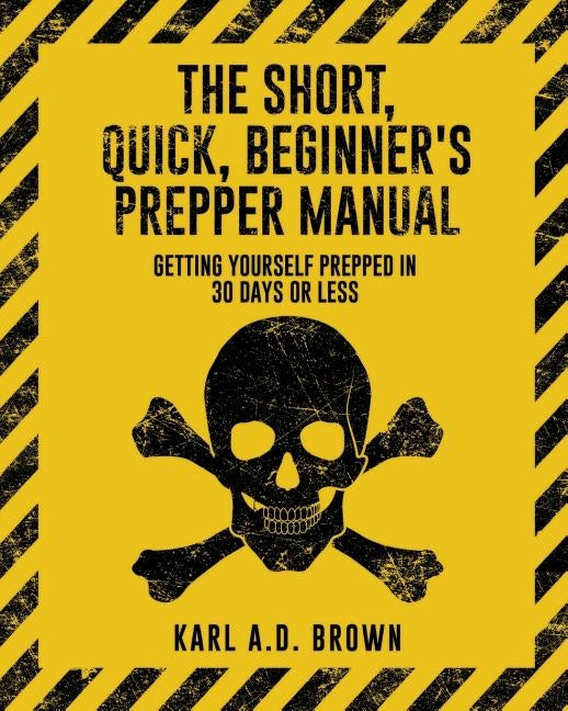 The Short, Quick, Beginner's Prepper Manual: Getting Yourself Prepped in 30 Days or Less by Brown, Karl a. D.