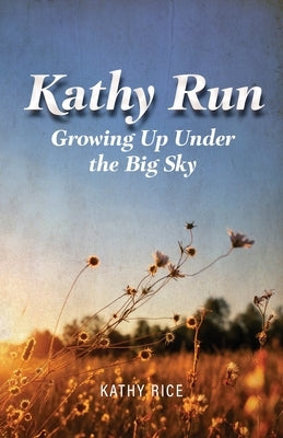 Kathy Run: Growing Up Under the Big Sky by Rice, Kathy