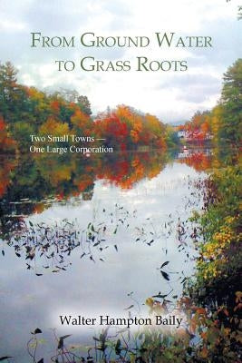 From Ground Water to Grass Roots: Two Small Towns -One Large Corporation by Baily, Walter Hampton