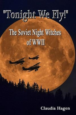 "Tonight We Fly!" The Soviet Night Witches of WWII by Hagen, Claudia