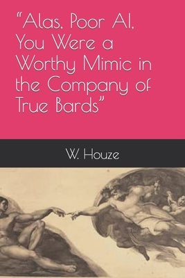 "Alas, Poor AI, You Were a Worthy Mimic in the Company of True Bards" by Houze, W.