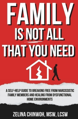Family is Not All You Need: A Self-Help Guide to Coping with Narcissistic Family Members and Dysfunctional Home Environments by Chinwoh, Zelina