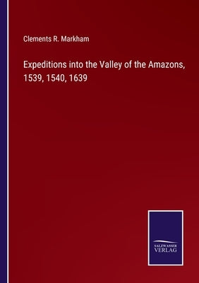 Expeditions into the Valley of the Amazons, 1539, 1540, 1639 by Markham, Clements R.