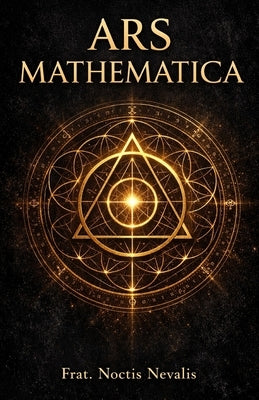 Ars Mathematica: Numerology, Sacred Geometry, and the Hidden Language of the Soul by Nevalis, Noctis