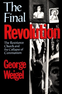 The Final Revolution: The Resistance Church and the Collapse of Communism by Weigel, George