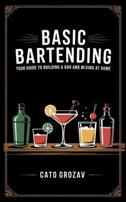 Basic Bartending: Your guide to building a bar and mixing drinks at home. Learn everything you need to make the best cocktails, including tools, liquo by Grozav, Cato