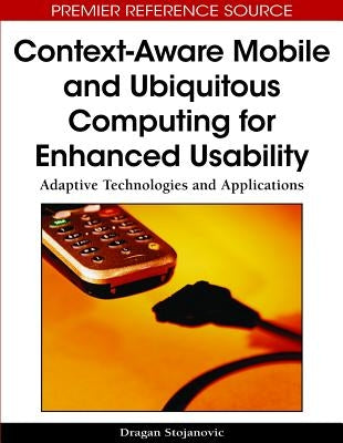 Context-Aware Mobile and Ubiquitous Computing for Enhanced Usability: Adaptive Technologies and Applications by Stojanovic, Dragan