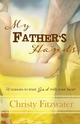 My Father's Hands: 52 reasons to trust God with your heart by Fitzwater, Christy