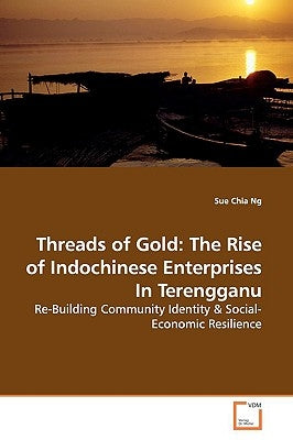 Threads of Gold: The Rise of Indochinese Enterprises In Terengganu by Ng, Sue Chia