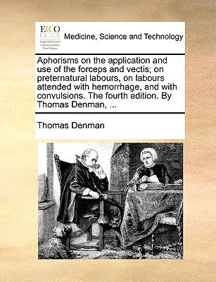 Aphorisms on the Application and Use of the Forceps and Vectis; On Preternatural Labours, on Labours Attended with Hemorrhage, and with Convulsions. t by Denman, Thomas