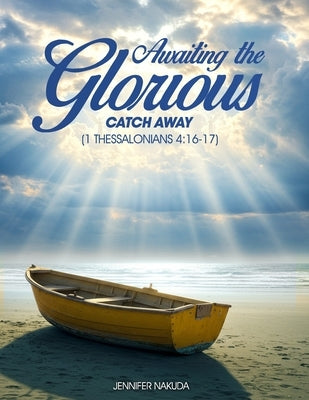 Awaiting the Glorious Catch Away: (1 Thessalonians 4:16-17) by Nakuda, Jennifer