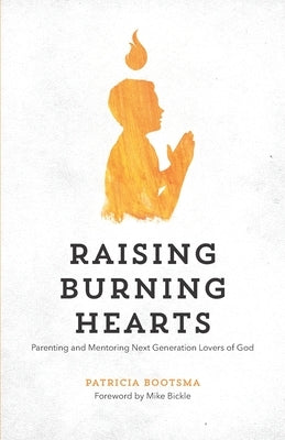 Raising Burning Hearts: Parenting and Mentoring Next Generation Lovers of God by Bickle, Mike