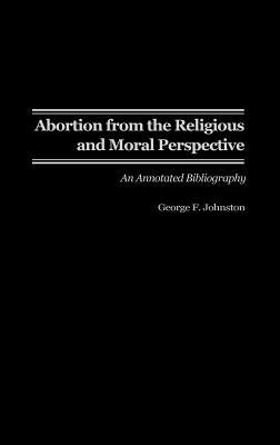 Abortion from the Religious and Moral Perspective:: An Annotated Bibliography by Johnston, George F.